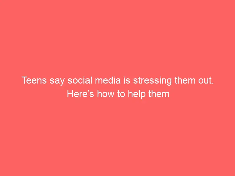 Social media can be stressful for teens. Here’s how to help them