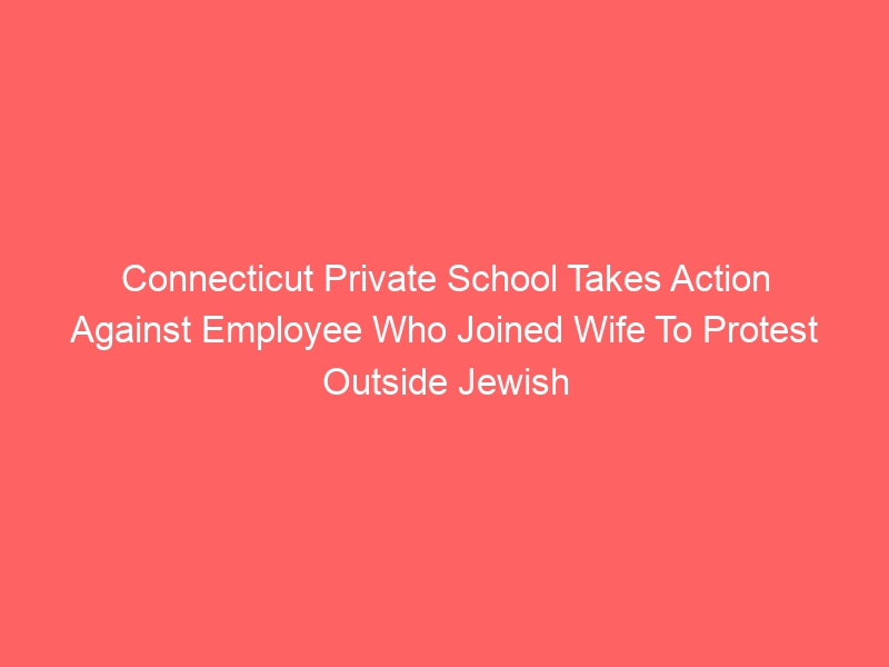 Connecticut Private School Takes Action Against Employee Who Joined Wife To Protest Outside Jewish Family’s Home