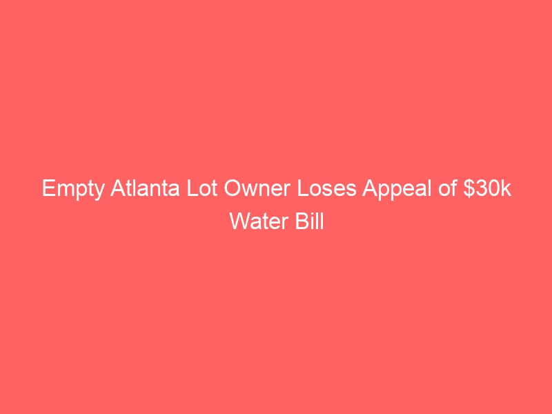 Owner of empty Atlanta lot loses appeal over $30k water bill