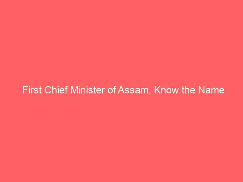 First Chief minister of Assam – Know his name