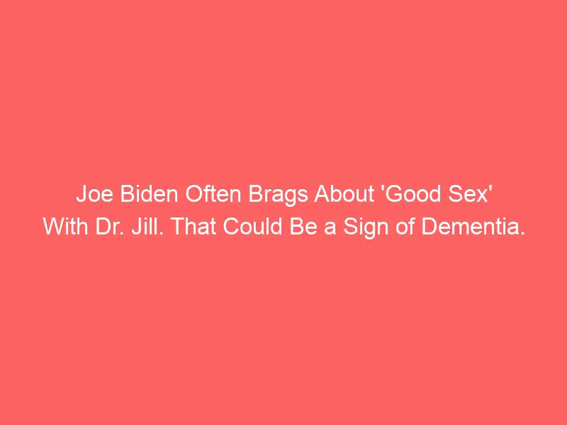 Joe Biden Often Brags About 'Good Sex' With Dr. Jill. This could be a sign of dementia.