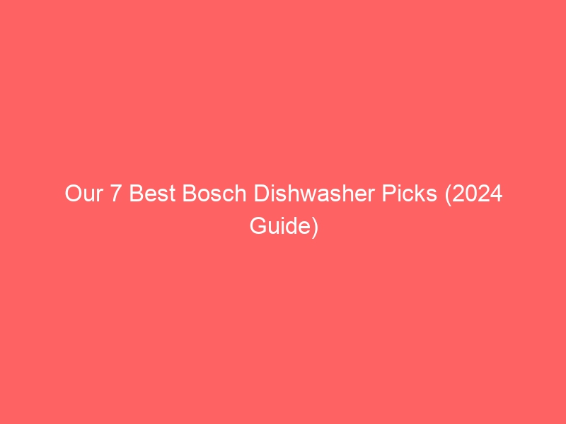 Our 7 Best Bosch Dishwasher Picks (2024 Guide)
