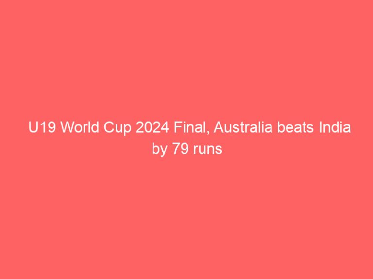 U19 World Cup 2024 Final, Australia beats India by 79 runs