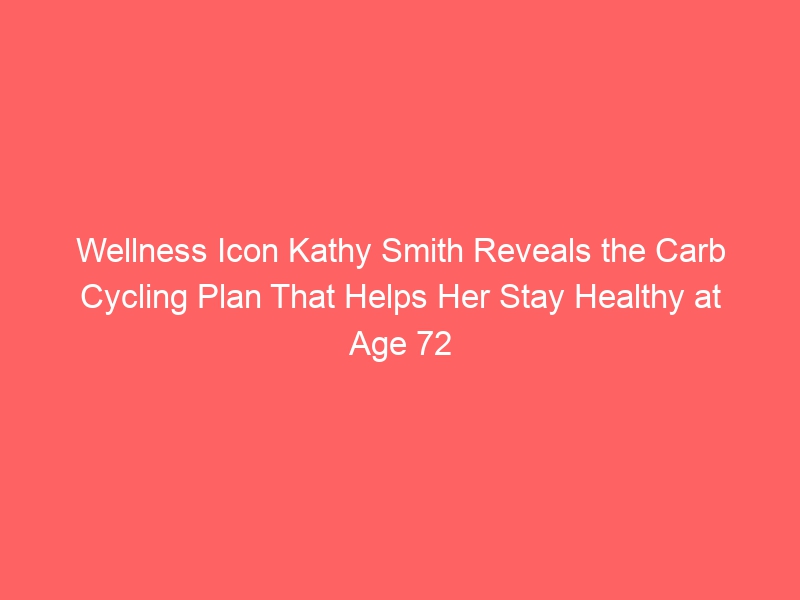 Kathy Smith, a 72-year-old wellness icon, reveals the carb cycling plan that helps her stay healthy.
