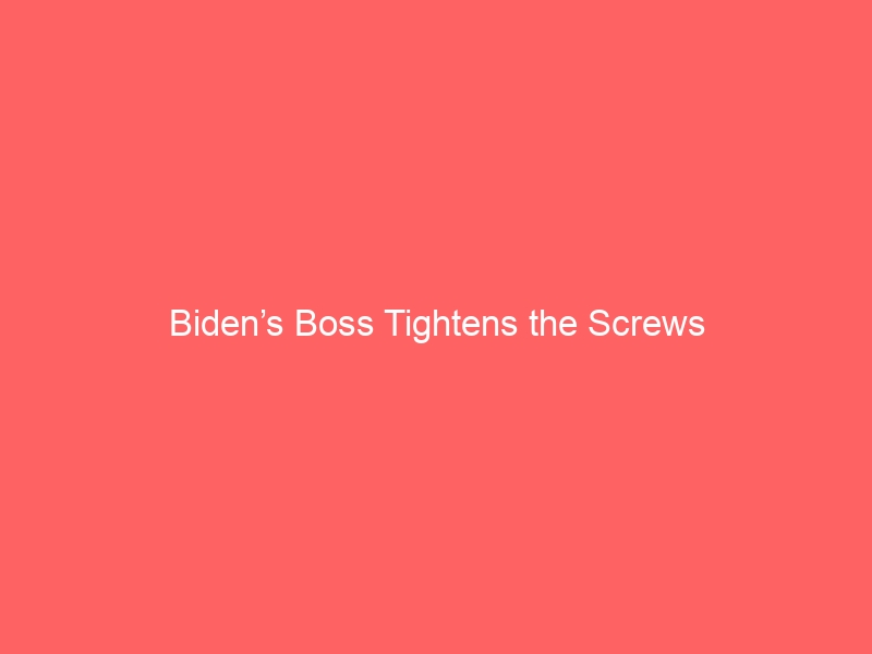 Biden’s Boss Tightens the Screws