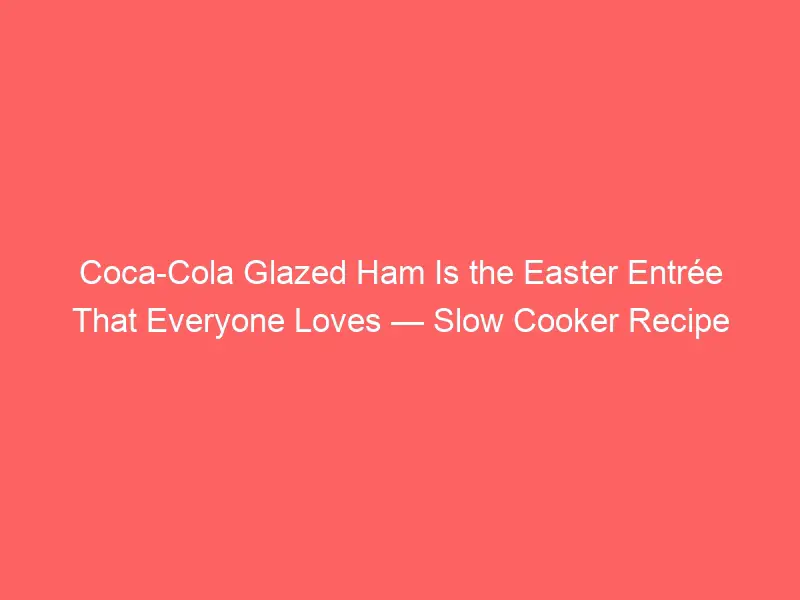 Coca-Cola Glazed Ham Is the Easter Entrée That Everyone Loves — Slow Cooker Recipe