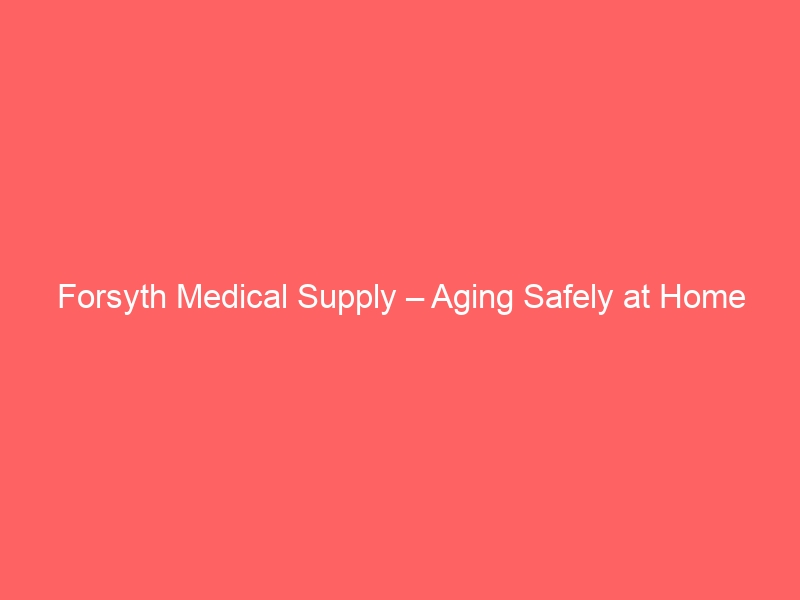 Forsyth Medical Supply – Aging Safely at Home