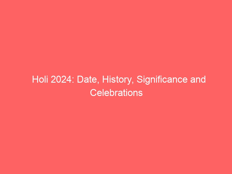 Holi in 2024: Dates, History, Celebrations and Significance