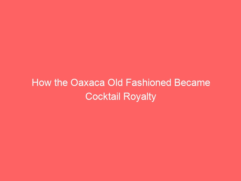 How the Oaxaca-Old Fashioned Cocktail Became Royalty