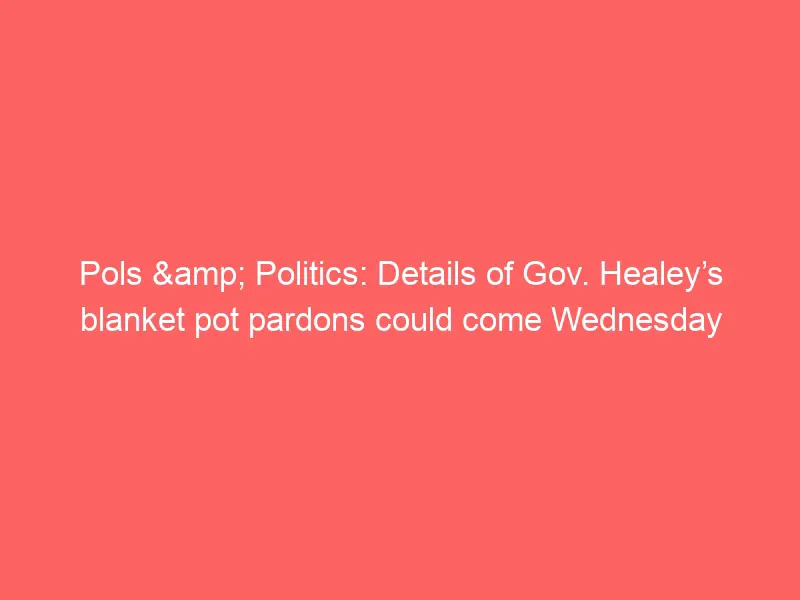 Pols & Politics: Details of Gov. Healey’s blanket pot pardons could come Wednesday