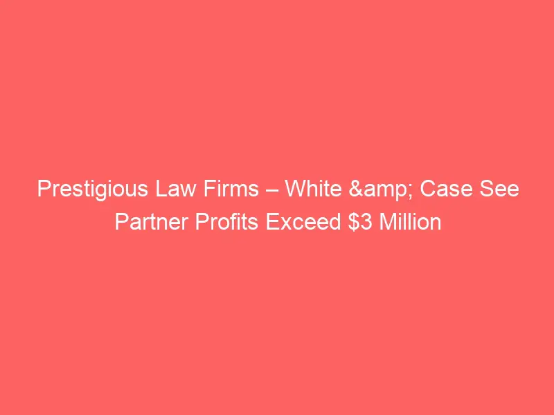 Prestigious Law Firms – White & Case See Partner Profits Exceed $3 Million