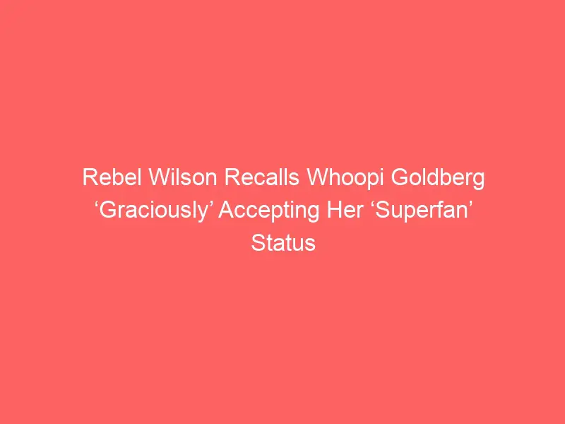 Rebel Wilson Recalls Whoopi Goldberg ‘Graciously’ Accepting Her ‘Superfan’ Status