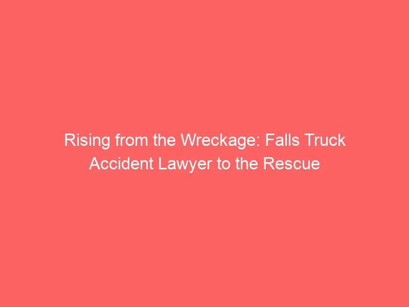 The Lawyer for Falls Truck Accidents Rises from the Ruins