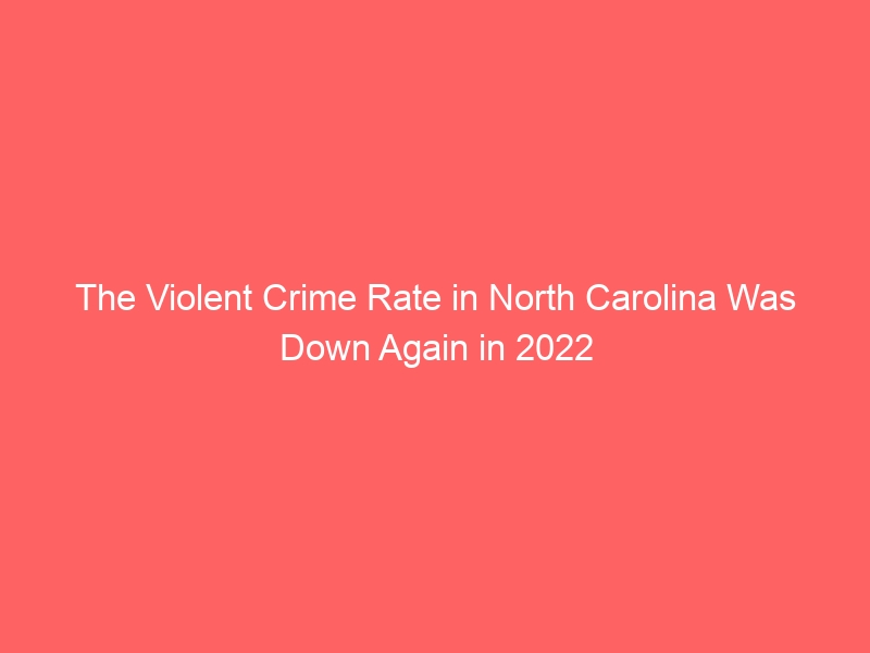 The violent crime rate in North Carolina dropped again in 2022