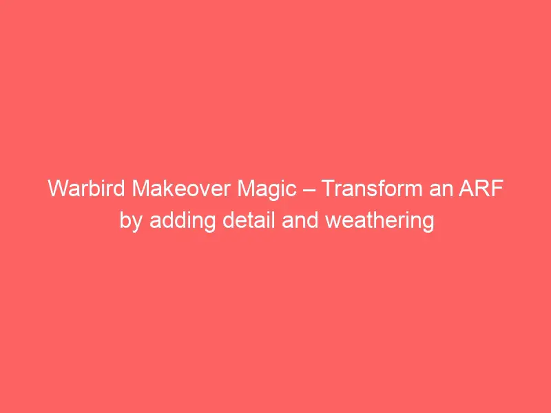 Warbird Makeover Magic – Transform an ARF by adding detail and weathering