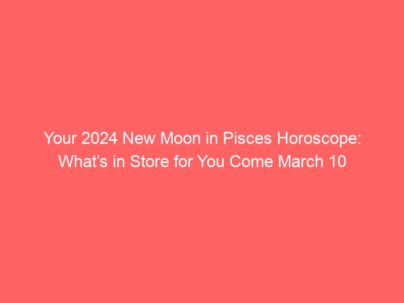 Your 2024 New Moon in Pisces Horoscope: What’s in Retailer for You Come March 10