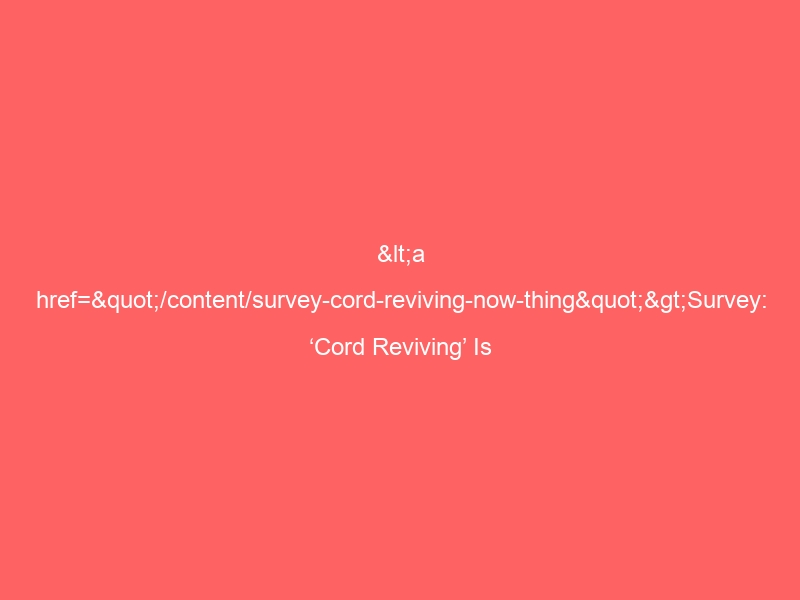 <a href="/content/survey-cord-reviving-now-thing">Survey: ‘Cord Reviving’ Is Now a Thing</a>