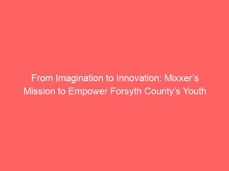 From Imagination to Innovation: Mixxer’s Mission to Empower Forsyth County’s Youth