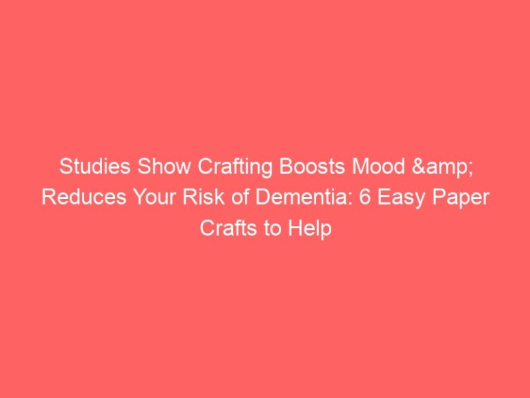 Studies Show Crafting Boosts Mood & Reduces Your Risk of Dementia: 6 Easy Paper Crafts to Help You Get the Perks