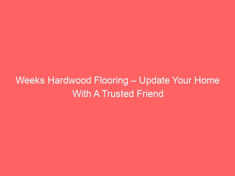 Weeks Hardwood Flooring – Update Your Home With A Trusted Friend