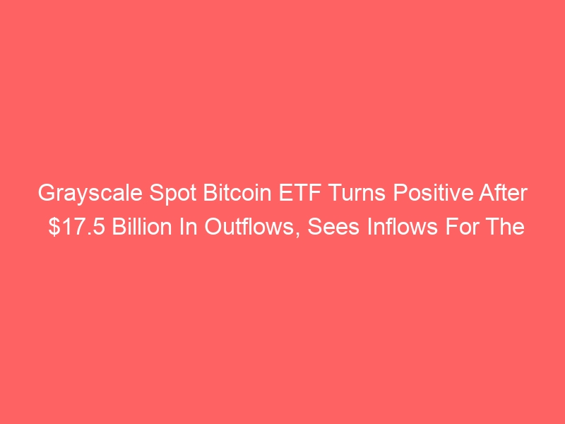 Grayscale Bitcoin Spot ETF Sees First Inflows After $17.5Billion Outflows